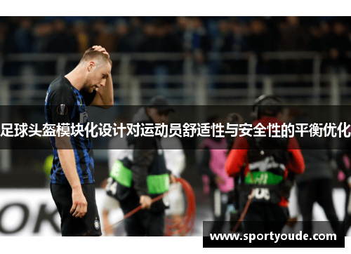 足球头盔模块化设计对运动员舒适性与安全性的平衡优化